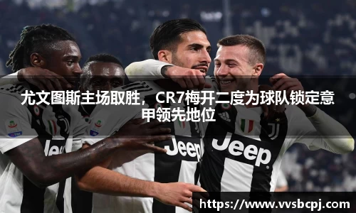 尤文图斯主场取胜，CR7梅开二度为球队锁定意甲领先地位