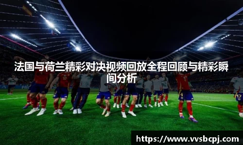 法国与荷兰精彩对决视频回放全程回顾与精彩瞬间分析